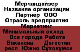 Мерчандайзер › Название организации ­ Партнер, ООО › Отрасль предприятия ­ Маркетинг › Минимальный оклад ­ 1 - Все города Работа » Вакансии   . Дагестан респ.,Южно-Сухокумск г.